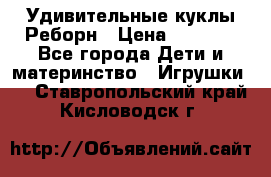 Удивительные куклы Реборн › Цена ­ 6 500 - Все города Дети и материнство » Игрушки   . Ставропольский край,Кисловодск г.